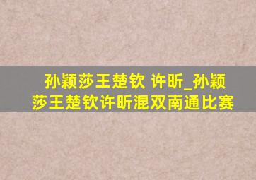 孙颖莎王楚钦 许昕_孙颖莎王楚钦许昕混双南通比赛